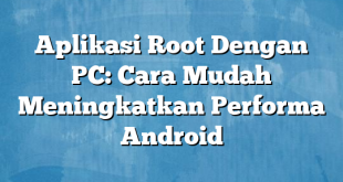 Aplikasi Root Dengan PC: Cara Mudah Meningkatkan Performa Android