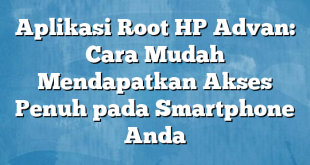 Aplikasi Root HP Advan: Cara Mudah Mendapatkan Akses Penuh pada Smartphone Anda