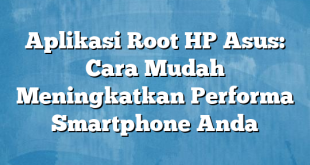 Aplikasi Root HP Asus: Cara Mudah Meningkatkan Performa Smartphone Anda