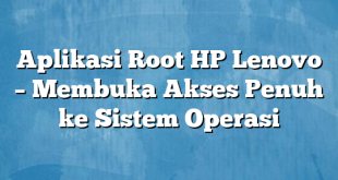 Aplikasi Root HP Lenovo – Membuka Akses Penuh ke Sistem Operasi