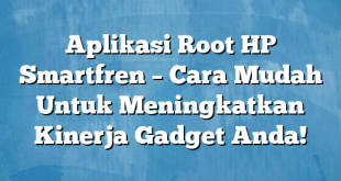 Aplikasi Root HP Smartfren – Cara Mudah Untuk Meningkatkan Kinerja Gadget Anda!