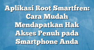 Aplikasi Root Smartfren: Cara Mudah Mendapatkan Hak Akses Penuh pada Smartphone Anda