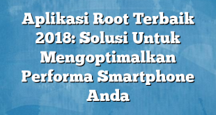 Aplikasi Root Terbaik 2018: Solusi Untuk Mengoptimalkan Performa Smartphone Anda