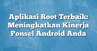 Aplikasi Root Terbaik: Meningkatkan Kinerja Ponsel Android Anda