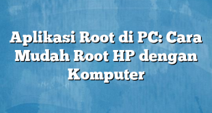 Aplikasi Root di PC: Cara Mudah Root HP dengan Komputer