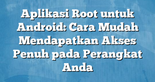 Aplikasi Root untuk Android: Cara Mudah Mendapatkan Akses Penuh pada Perangkat Anda