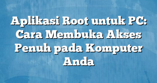 Aplikasi Root untuk PC: Cara Membuka Akses Penuh pada Komputer Anda