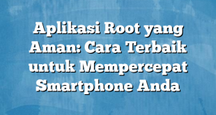 Aplikasi Root yang Aman: Cara Terbaik untuk Mempercepat Smartphone Anda