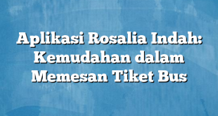 Aplikasi Rosalia Indah: Kemudahan dalam Memesan Tiket Bus