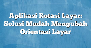 Aplikasi Rotasi Layar: Solusi Mudah Mengubah Orientasi Layar