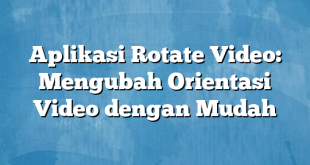 Aplikasi Rotate Video: Mengubah Orientasi Video dengan Mudah