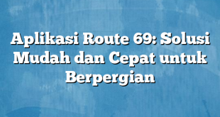 Aplikasi Route 69: Solusi Mudah dan Cepat untuk Berpergian