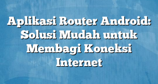 Aplikasi Router Android: Solusi Mudah untuk Membagi Koneksi Internet