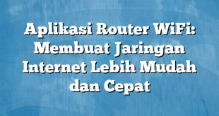 Aplikasi Router WiFi: Membuat Jaringan Internet Lebih Mudah dan Cepat