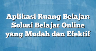 Aplikasi Ruang Belajar: Solusi Belajar Online yang Mudah dan Efektif