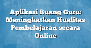 Aplikasi Ruang Guru: Meningkatkan Kualitas Pembelajaran secara Online