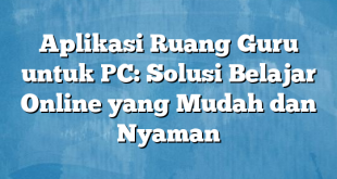 Aplikasi Ruang Guru untuk PC: Solusi Belajar Online yang Mudah dan Nyaman