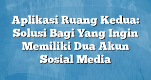 Aplikasi Ruang Kedua: Solusi Bagi Yang Ingin Memiliki Dua Akun Sosial Media