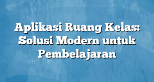 Aplikasi Ruang Kelas: Solusi Modern untuk Pembelajaran