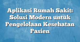 Aplikasi Rumah Sakit: Solusi Modern untuk Pengelolaan Kesehatan Pasien