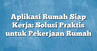 Aplikasi Rumah Siap Kerja: Solusi Praktis untuk Pekerjaan Rumah