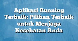 Aplikasi Running Terbaik: Pilihan Terbaik untuk Menjaga Kesehatan Anda