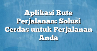 Aplikasi Rute Perjalanan: Solusi Cerdas untuk Perjalanan Anda