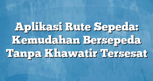 Aplikasi Rute Sepeda: Kemudahan Bersepeda Tanpa Khawatir Tersesat