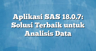 Aplikasi SAS 18.0.7: Solusi Terbaik untuk Analisis Data