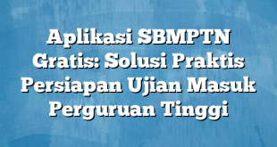 Aplikasi SBMPTN Gratis: Solusi Praktis Persiapan Ujian Masuk Perguruan Tinggi