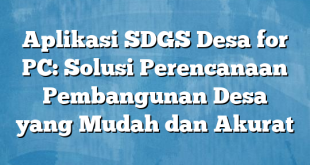 Aplikasi SDGS Desa for PC: Solusi Perencanaan Pembangunan Desa yang Mudah dan Akurat