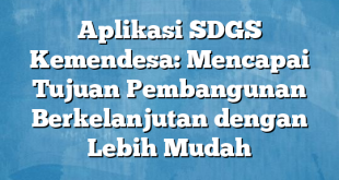 Aplikasi SDGS Kemendesa: Mencapai Tujuan Pembangunan Berkelanjutan dengan Lebih Mudah