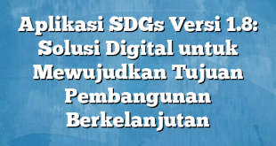 Aplikasi SDGs Versi 1.8: Solusi Digital untuk Mewujudkan Tujuan Pembangunan Berkelanjutan