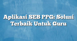 Aplikasi SEB PPG: Solusi Terbaik Untuk Guru