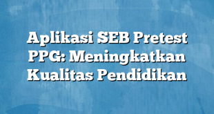 Aplikasi SEB Pretest PPG: Meningkatkan Kualitas Pendidikan