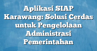 Aplikasi SIAP Karawang: Solusi Cerdas untuk Pengelolaan Administrasi Pemerintahan