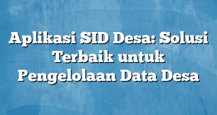 Aplikasi SID Desa: Solusi Terbaik untuk Pengelolaan Data Desa