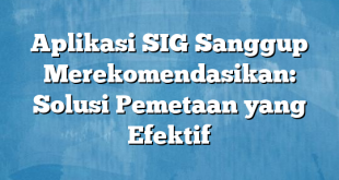 Aplikasi SIG Sanggup Merekomendasikan: Solusi Pemetaan yang Efektif