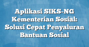 Aplikasi SIKS-NG Kementerian Sosial: Solusi Cepat Penyaluran Bantuan Sosial