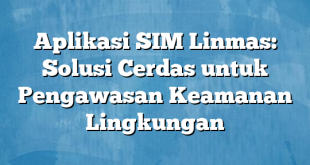 Aplikasi SIM Linmas: Solusi Cerdas untuk Pengawasan Keamanan Lingkungan