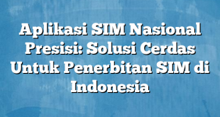 Aplikasi SIM Nasional Presisi: Solusi Cerdas Untuk Penerbitan SIM di Indonesia