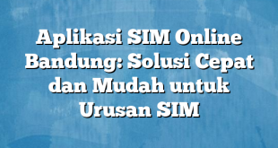 Aplikasi SIM Online Bandung: Solusi Cepat dan Mudah untuk Urusan SIM