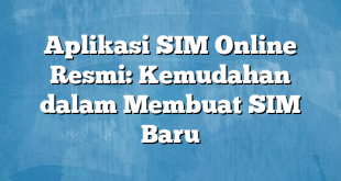 Aplikasi SIM Online Resmi: Kemudahan dalam Membuat SIM Baru