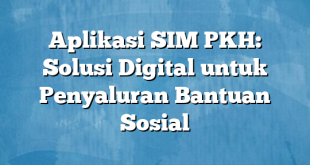 Aplikasi SIM PKH: Solusi Digital untuk Penyaluran Bantuan Sosial