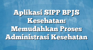 Aplikasi SIPP BPJS Kesehatan: Memudahkan Proses Administrasi Kesehatan