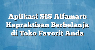 Aplikasi SIS Alfamart: Kepraktisan Berbelanja di Toko Favorit Anda