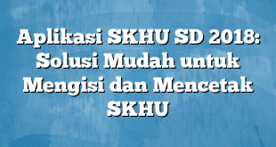 Aplikasi SKHU SD 2018: Solusi Mudah untuk Mengisi dan Mencetak SKHU