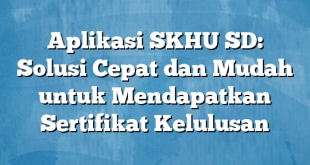 Aplikasi SKHU SD: Solusi Cepat dan Mudah untuk Mendapatkan Sertifikat Kelulusan