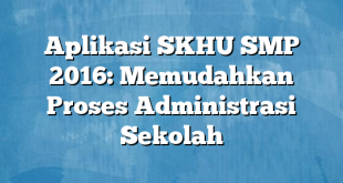 Aplikasi SKHU SMP 2016: Memudahkan Proses Administrasi Sekolah