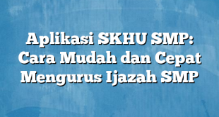 Aplikasi SKHU SMP: Cara Mudah dan Cepat Mengurus Ijazah SMP